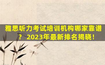 雅思听力考试培训机构哪家靠谱？ 2023年最新排名揭晓！